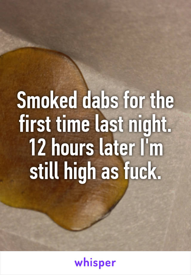 Smoked dabs for the first time last night.
12 hours later I'm still high as fuck.