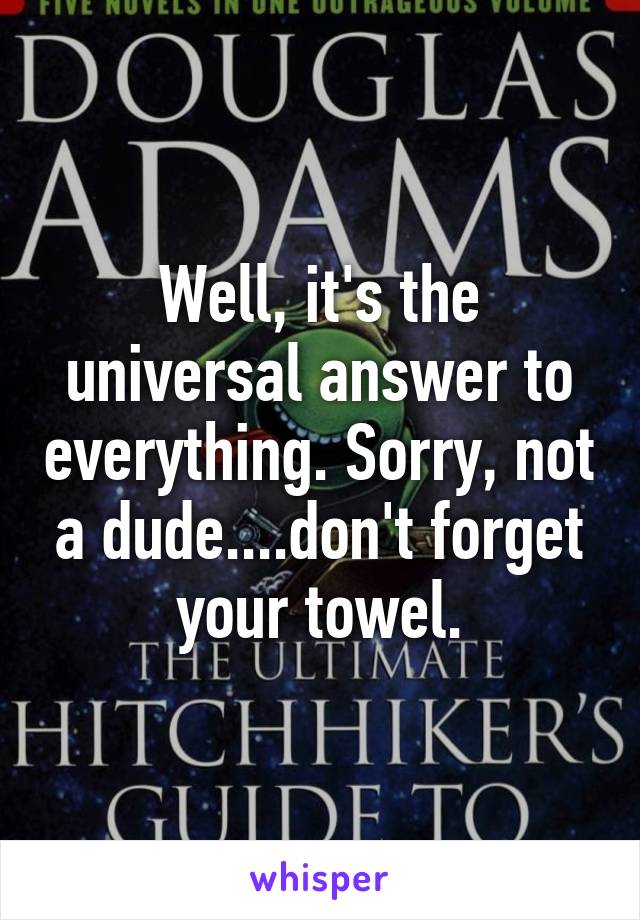 Well, it's the universal answer to everything. Sorry, not a dude....don't forget your towel.