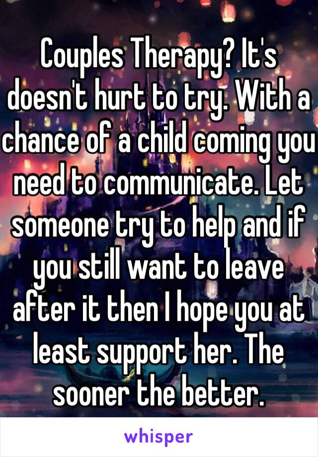 Couples Therapy? It's doesn't hurt to try. With a chance of a child coming you need to communicate. Let someone try to help and if you still want to leave after it then I hope you at least support her. The sooner the better.