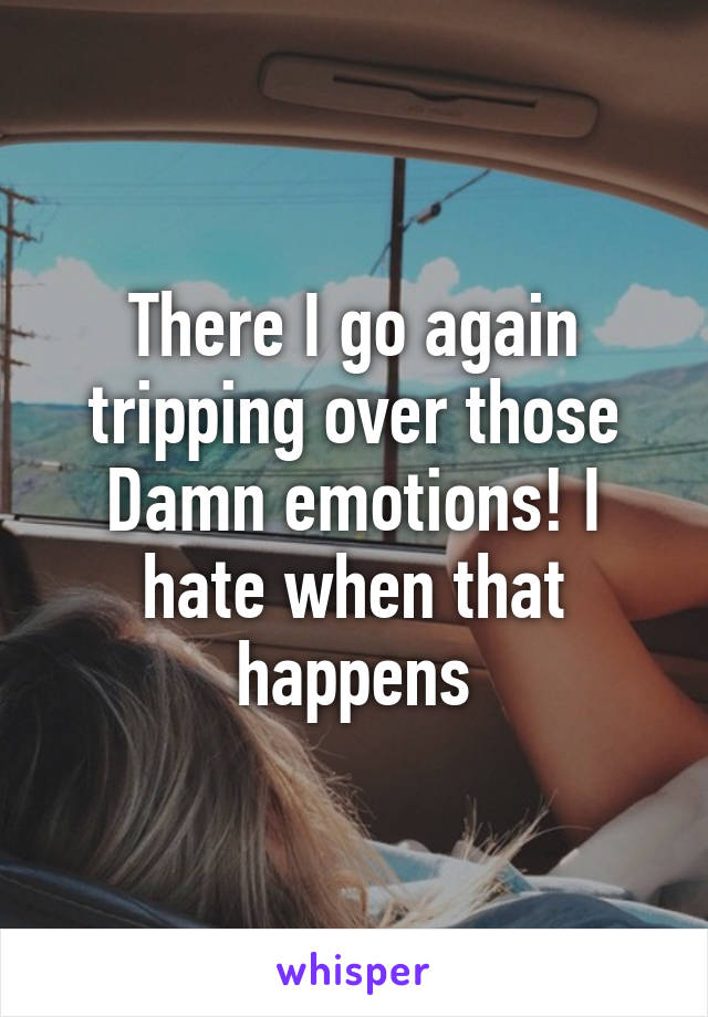 There I go again tripping over those Damn emotions! I hate when that happens