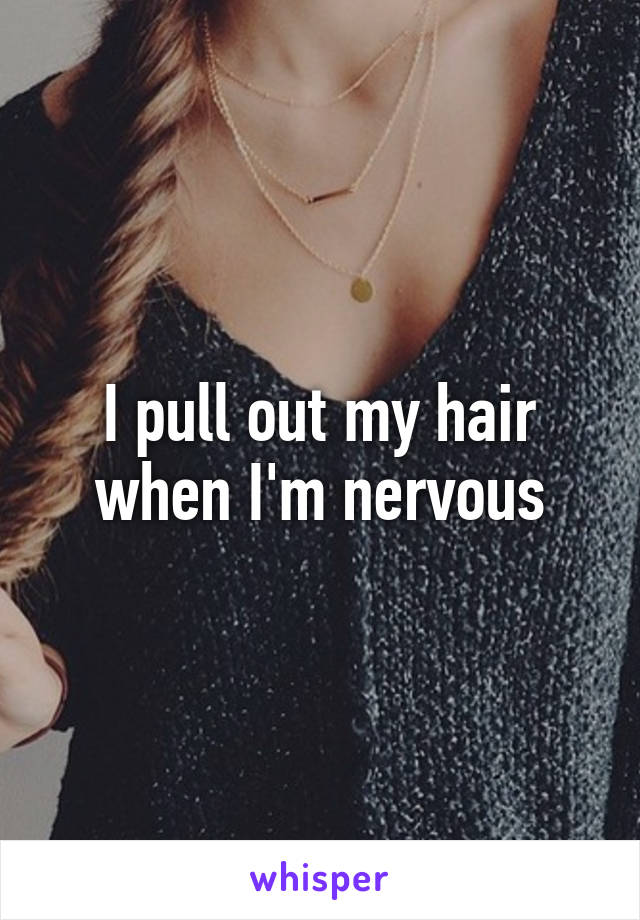 I pull out my hair when I'm nervous