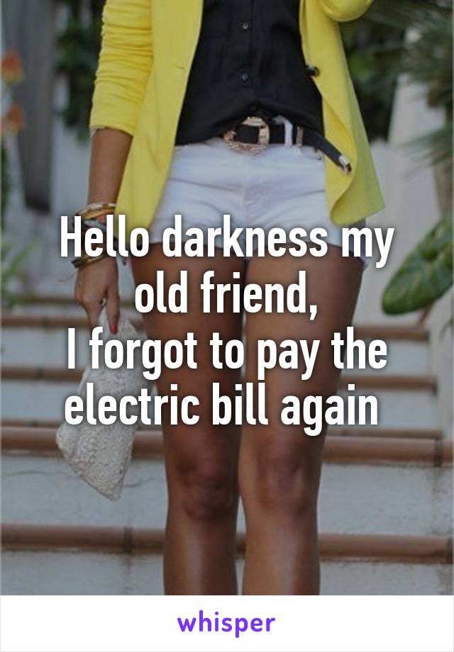 Hello darkness my old friend,
I forgot to pay the electric bill again 