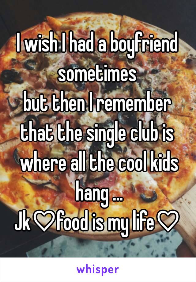 I wish I had a boyfriend sometimes 
but then I remember
that the single club is where all the cool kids hang ...
Jk♡food is my life♡