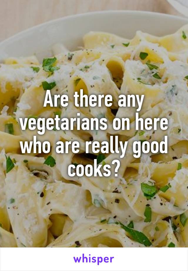 Are there any vegetarians on here who are really good cooks?