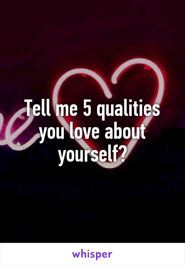 Tell me 5 qualities you love about yourself?