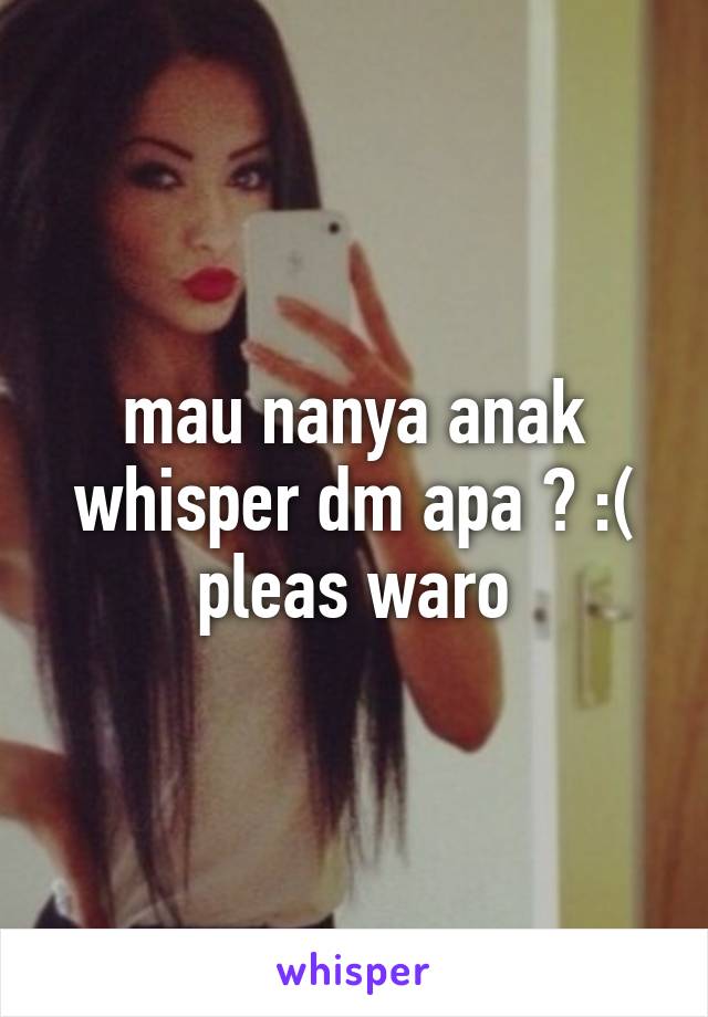 mau nanya anak whisper dm apa ? :( pleas waro