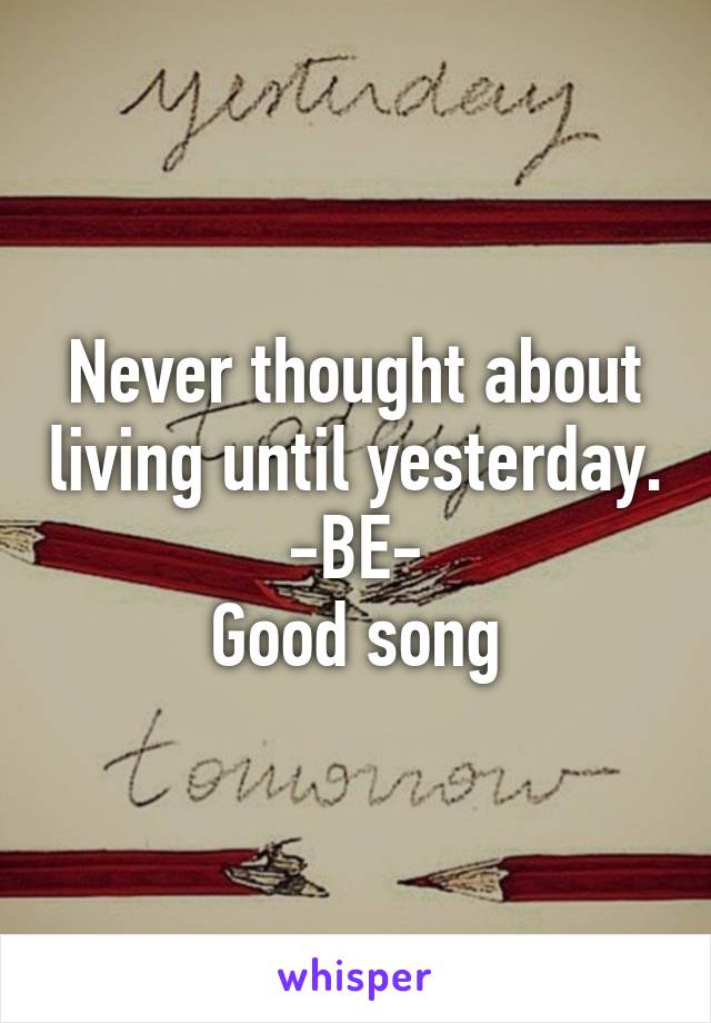 Never thought about living until yesterday. -BE-
Good song