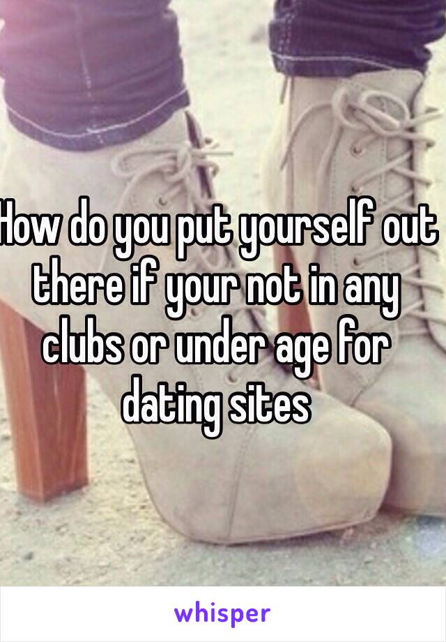 How do you put yourself out there if your not in any clubs or under age for dating sites 