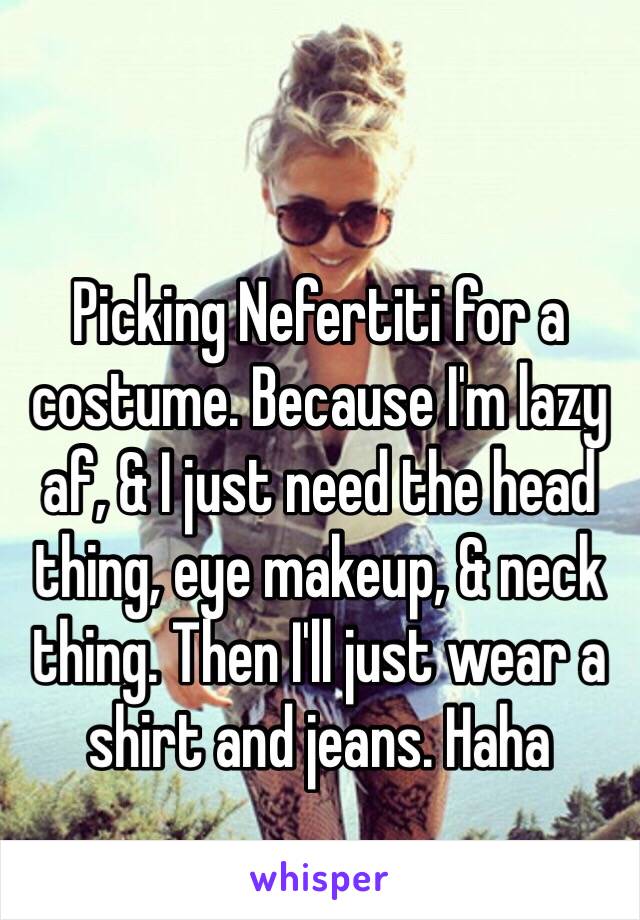 Picking Nefertiti for a costume. Because I'm lazy af, & I just need the head thing, eye makeup, & neck thing. Then I'll just wear a shirt and jeans. Haha