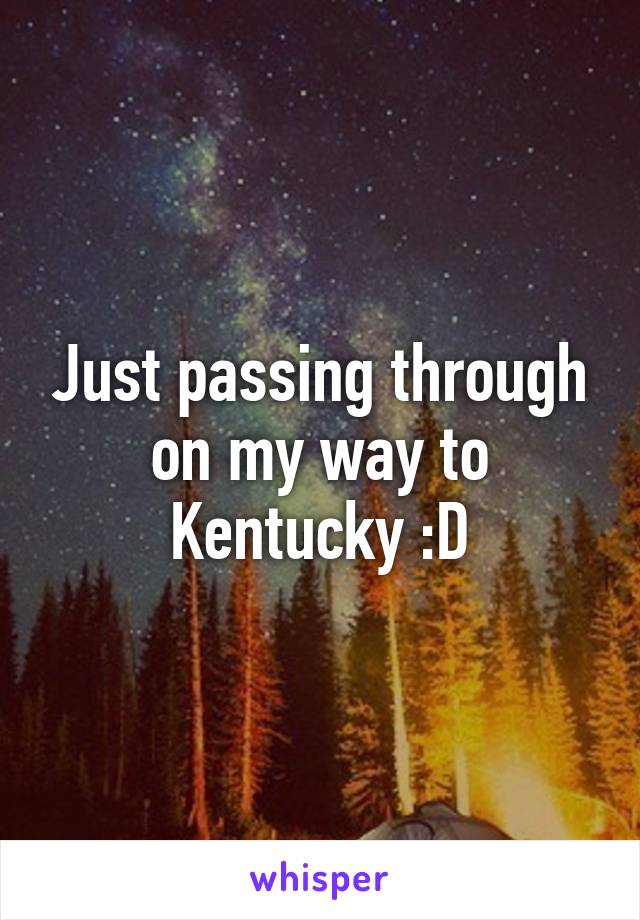 Just passing through on my way to Kentucky :D