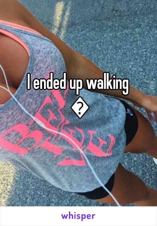 I ended up walking 😂