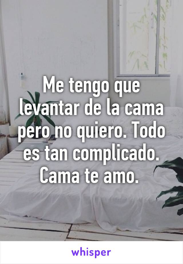 Me tengo que levantar de la cama pero no quiero. Todo es tan complicado. Cama te amo. 