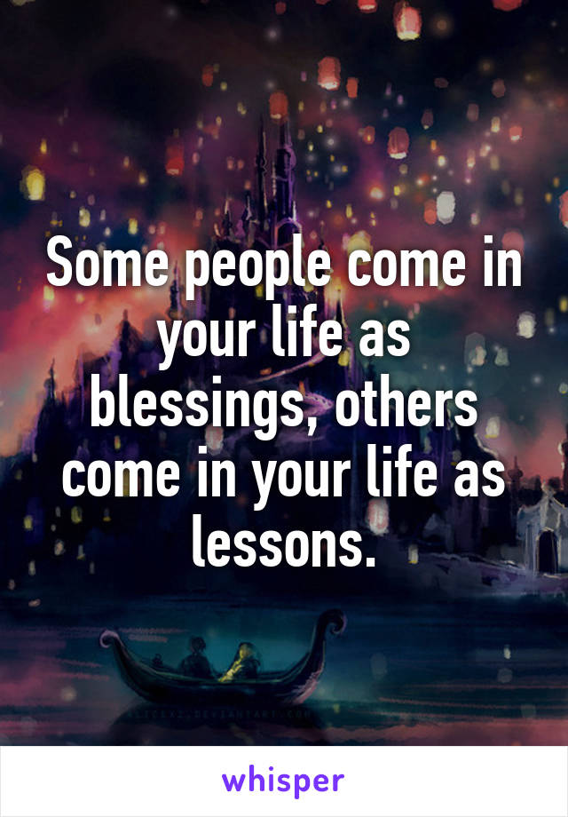 Some people come in your life as blessings, others come in your life as lessons.