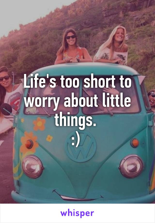 Life's too short to worry about little things. 
:) 