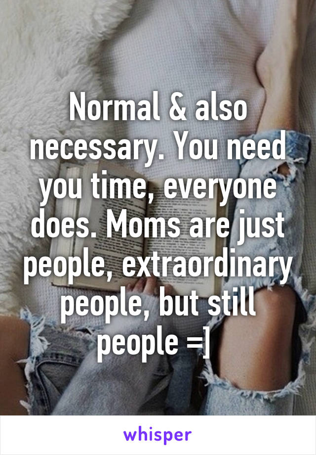 Normal & also necessary. You need you time, everyone does. Moms are just people, extraordinary people, but still people =] 