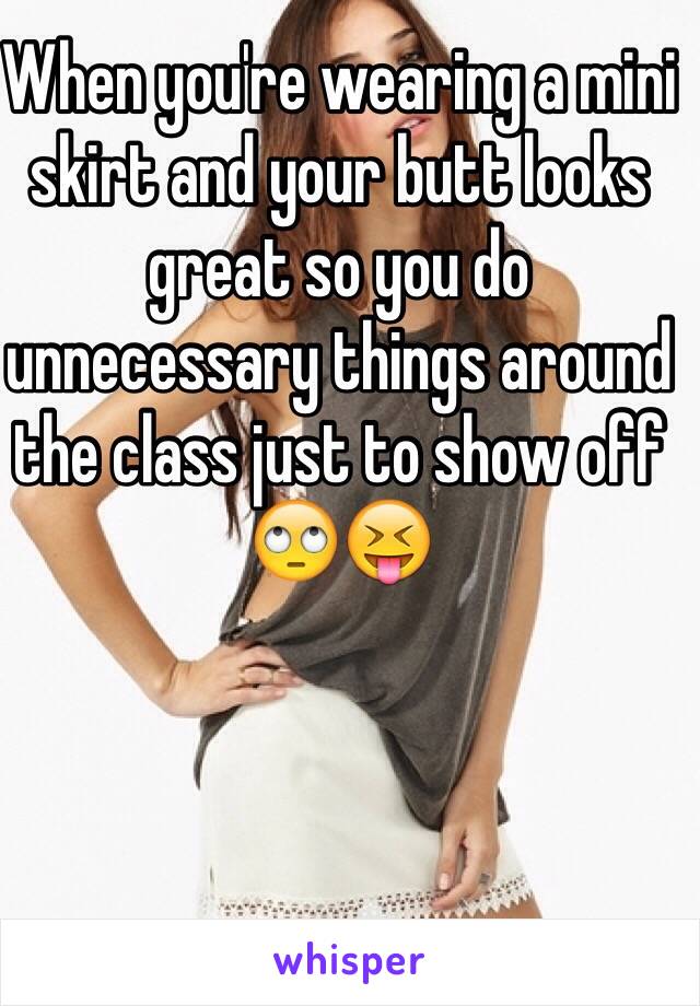 When you're wearing a mini skirt and your butt looks great so you do unnecessary things around the class just to show off 🙄😝