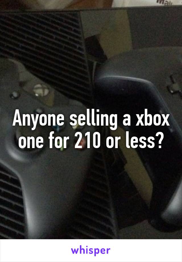 Anyone selling a xbox one for 210 or less?