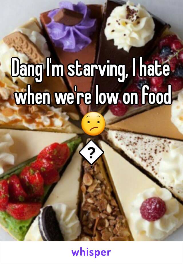 Dang I'm starving, I hate when we're low on food 😕😕