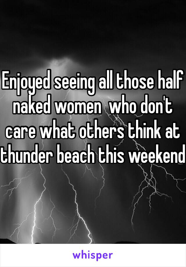 Enjoyed seeing all those half naked women  who don't care what others think at thunder beach this weekend 