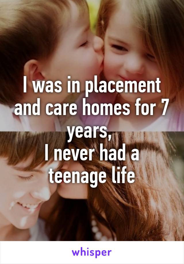 I was in placement and care homes for 7 years, 
I never had a teenage life