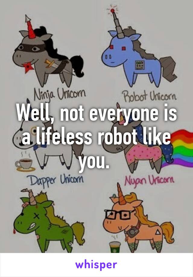 Well, not everyone is a lifeless robot like you. 