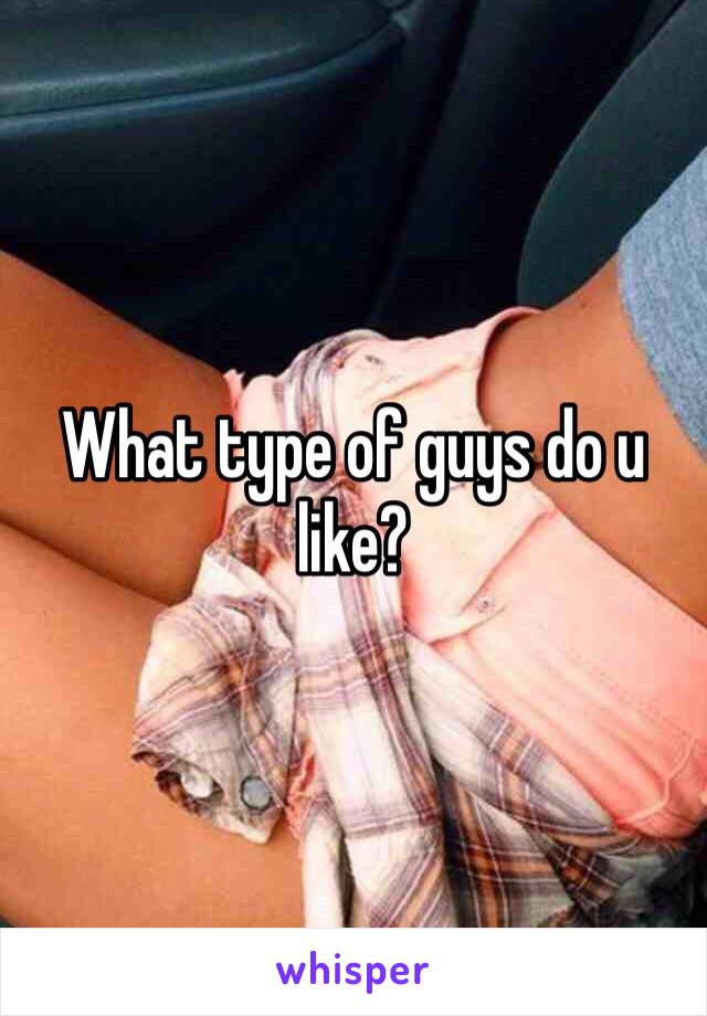 What type of guys do u like?