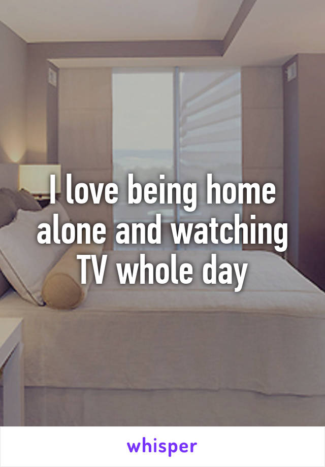 I love being home alone and watching TV whole day