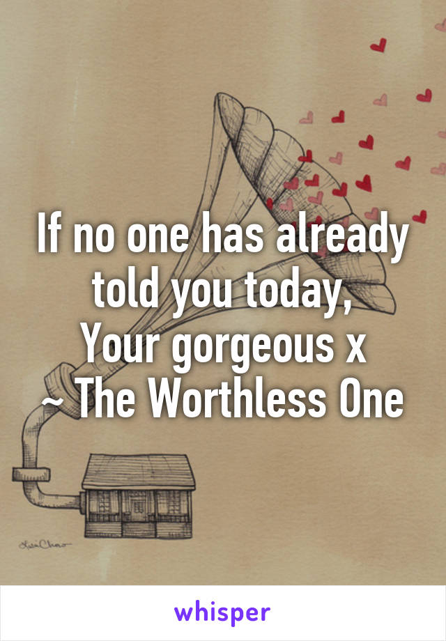 If no one has already told you today,
Your gorgeous x
~ The Worthless One