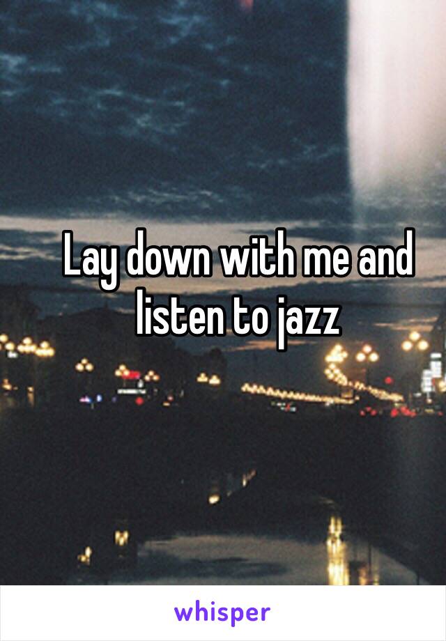 Lay down with me and listen to jazz