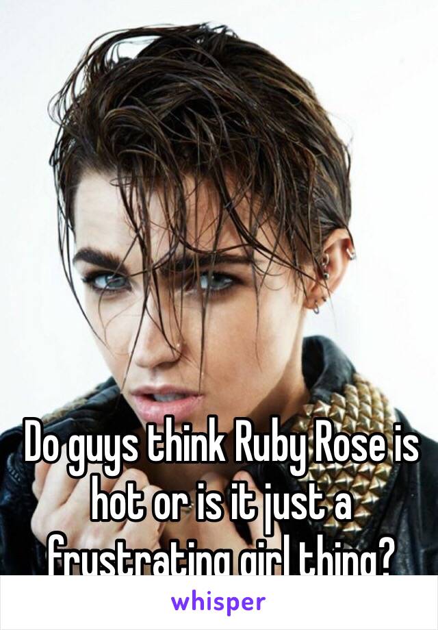 Do guys think Ruby Rose is hot or is it just a frustrating girl thing? 