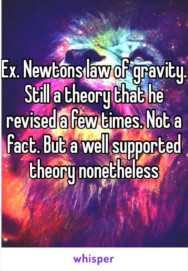 Ex. Newtons law of gravity. Still a theory that he revised a few times. Not a fact. But a well supported theory nonetheless 