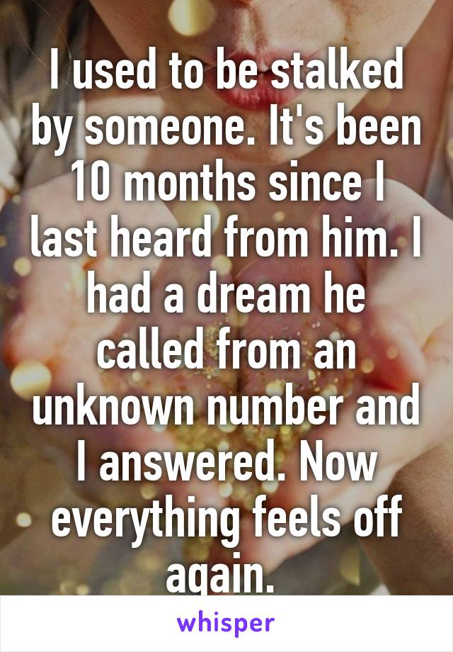 I used to be stalked by someone. It's been 10 months since I last heard from him. I had a dream he called from an unknown number and I answered. Now everything feels off again. 