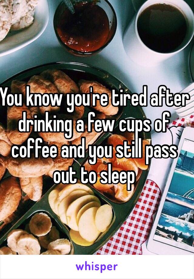 You know you're tired after drinking a few cups of coffee and you still pass out to sleep