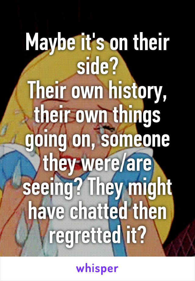 Maybe it's on their side?
Their own history, their own things going on, someone they were/are seeing? They might have chatted then regretted it?