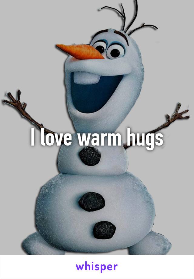 I love warm hugs