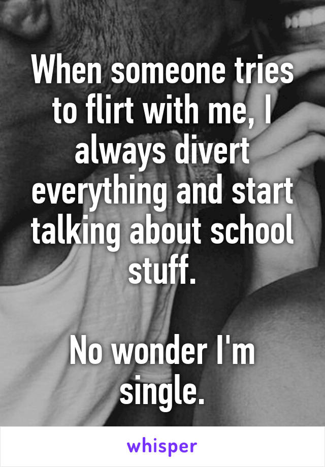 When someone tries to flirt with me, I always divert everything and start talking about school stuff.

No wonder I'm single.