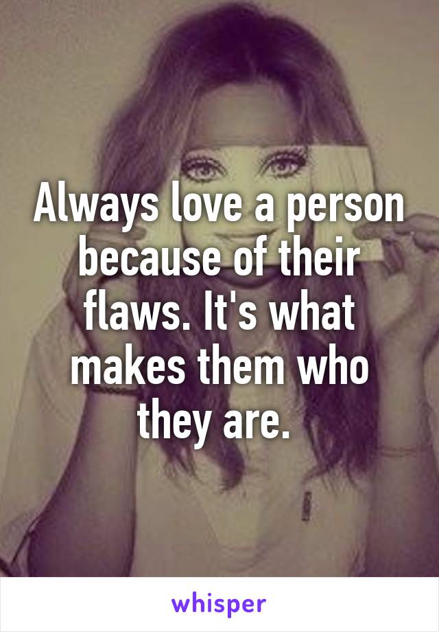 Always love a person because of their flaws. It's what makes them who they are. 