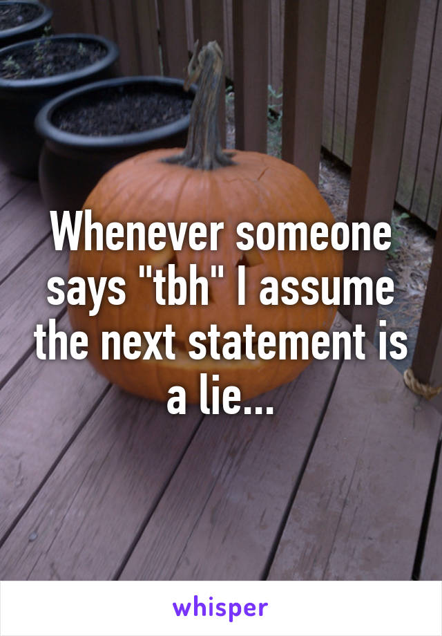 Whenever someone says "tbh" I assume the next statement is a lie...