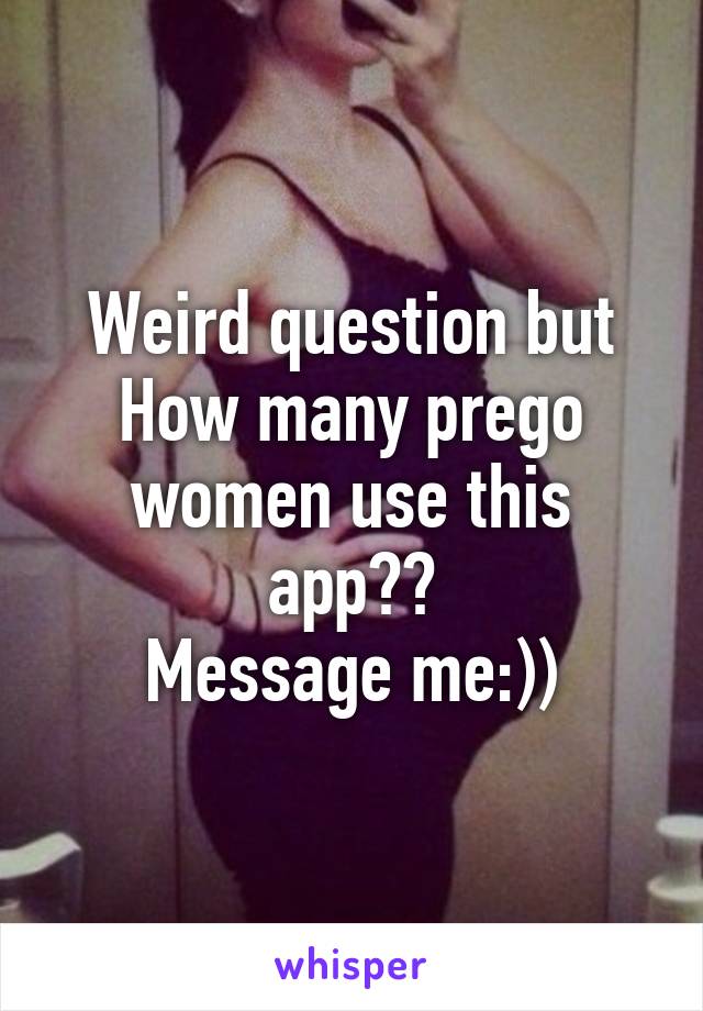 Weird question but
How many prego women use this app??
Message me:))