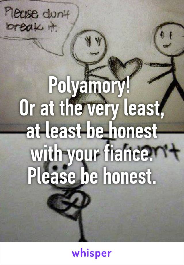 Polyamory! 
Or at the very least, at least be honest with your fiance.
Please be honest.