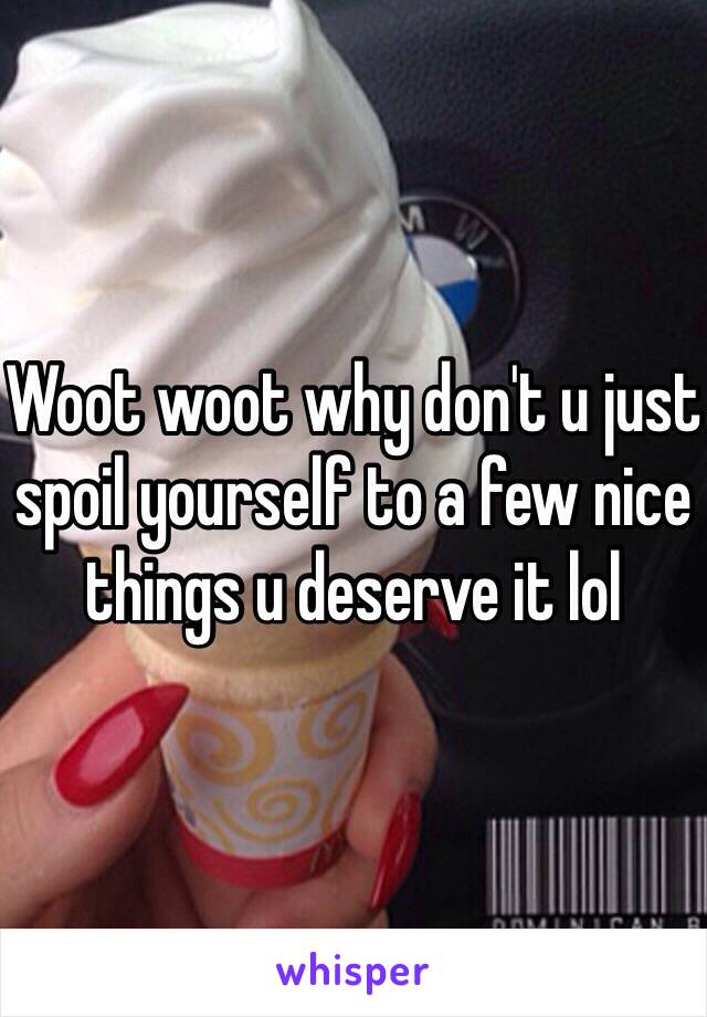 Woot woot why don't u just spoil yourself to a few nice things u deserve it lol 