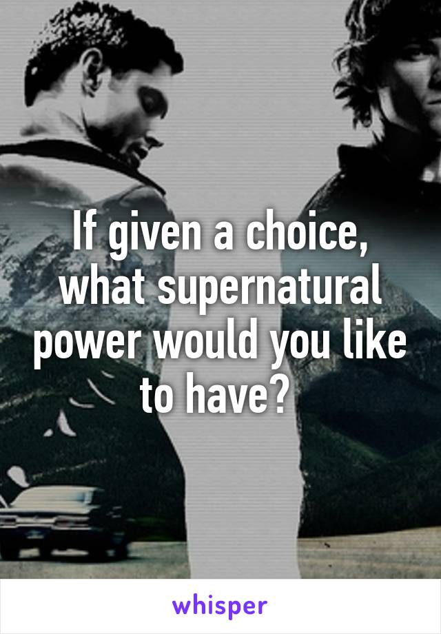 If given a choice, what supernatural power would you like to have? 