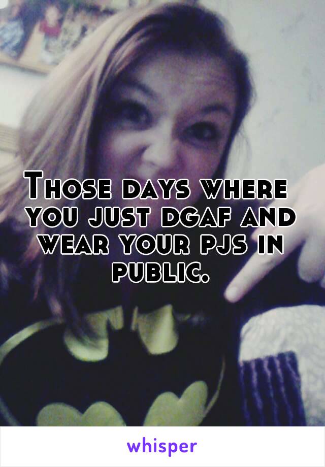 Those days where you just dgaf and wear your pjs in public.