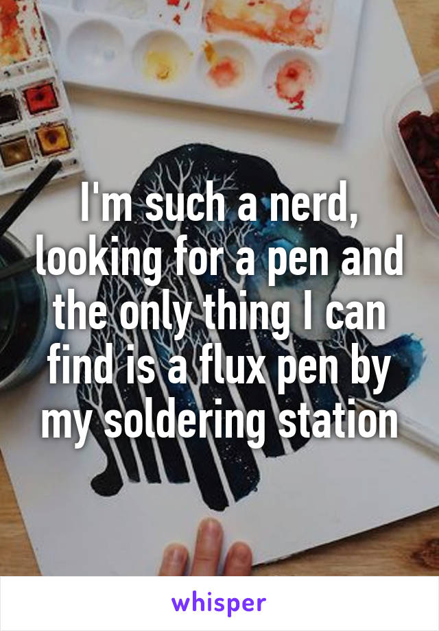 I'm such a nerd, looking for a pen and the only thing I can find is a flux pen by my soldering station