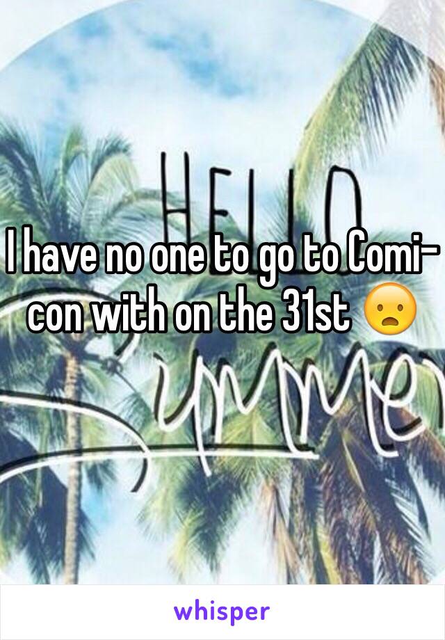 I have no one to go to Comi-con with on the 31st 😦