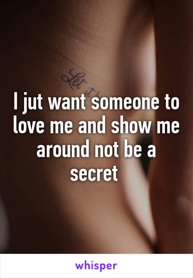 I jut want someone to love me and show me around not be a secret 