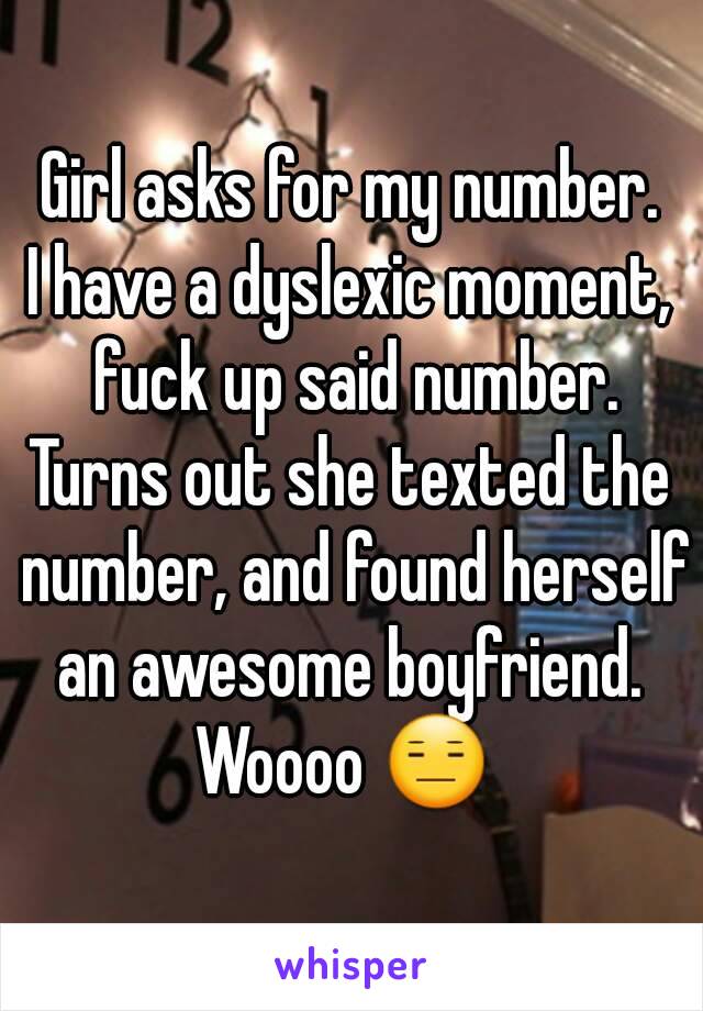 Girl asks for my number.
I have a dyslexic moment, fuck up said number.
Turns out she texted the number, and found herself an awesome boyfriend. 
Woooo 😑 