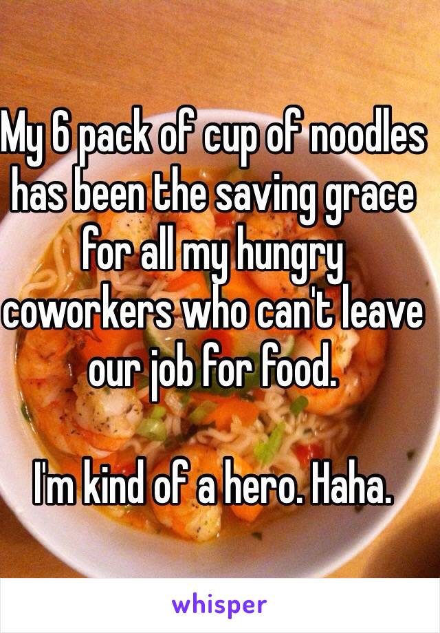 My 6 pack of cup of noodles has been the saving grace for all my hungry coworkers who can't leave our job for food.

I'm kind of a hero. Haha.