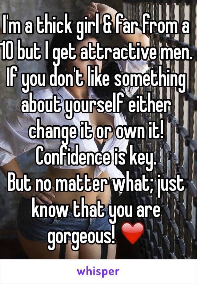 I'm a thick girl & far from a 10 but I get attractive men. 
If you don't like something about yourself either change it or own it! Confidence is key.
But no matter what; just know that you are gorgeous! ❤️