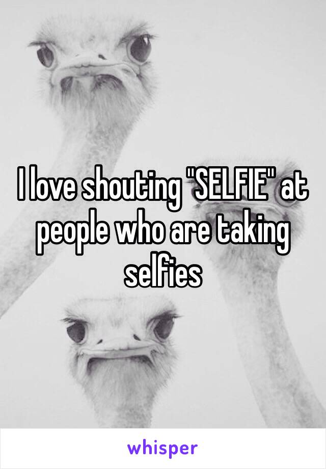 I love shouting "SELFIE" at people who are taking selfies 